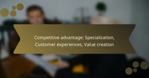 Competitive advantage: Specialization, Customer experiences, Value creation